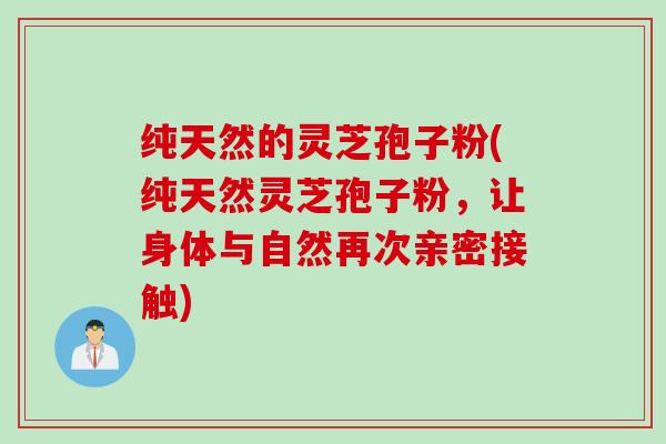 纯天然的灵芝孢子粉(纯天然灵芝孢子粉,让身体与自然再次亲密接触) 纯天然的灵芝孢子粉(纯天然灵芝孢子粉,让身体与自然再次亲密接触)