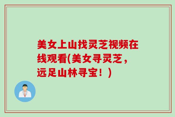 美女上山找灵芝视频在线观看(美女寻灵芝,远足山林寻宝!) 美女上山找灵芝视频在线观看(美女寻灵芝,远足山林寻宝!)