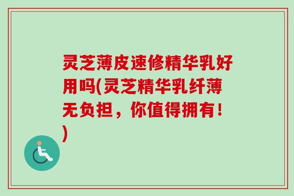 灵芝薄皮速修精华乳好用吗(灵芝精华乳纤薄无负担,你值得拥有!) 灵芝薄皮速修精华乳好用吗(灵芝精华乳纤薄无负担,你值得拥有!)