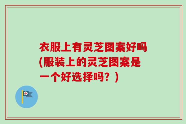 衣服上有灵芝图案好吗(服装上的灵芝图案是一个好选择吗？)