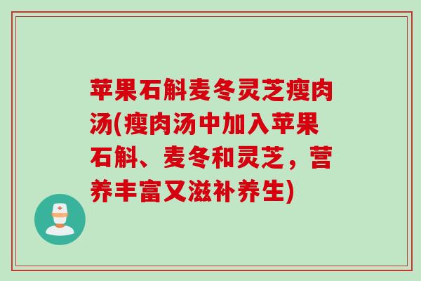 苹果石斛麦冬灵芝瘦肉汤(瘦肉汤中加入苹果石斛、麦冬和灵芝,营养丰富又滋补养生) 苹果石斛麦冬灵芝瘦肉汤(瘦肉汤中加入苹果石斛、麦冬和灵芝,营养丰富又滋补养生)