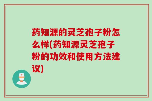 药知源的灵芝孢子粉怎么样(药知源灵芝孢子粉的功效和使用方法建议)