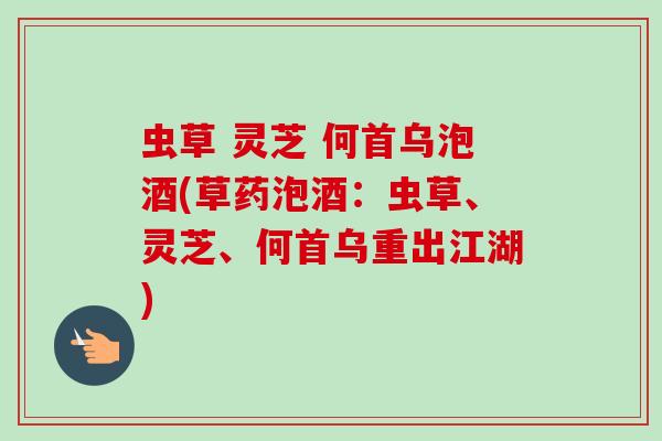 虫草 灵芝 何首乌泡酒(草药泡酒:虫草、灵芝、何首乌重出江湖) 虫草 灵芝 何首乌泡酒(草药泡酒:虫草、灵芝、何首乌重出江湖)