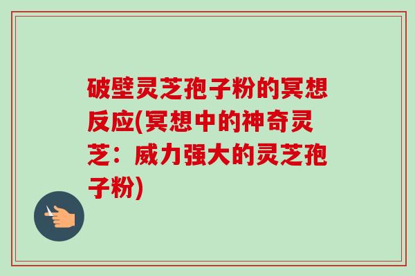破壁灵芝孢子粉的冥想反应(冥想中的神奇灵芝:威力强大的灵芝孢子粉) 破壁灵芝孢子粉的冥想反应(冥想中的神奇灵芝:威力强大的灵芝孢子粉)