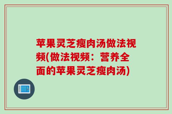 苹果灵芝瘦肉汤做法视频(做法视频：营养全面的苹果灵芝瘦肉汤)