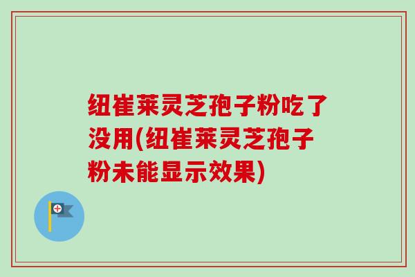 纽崔莱灵芝孢子粉吃了没用(纽崔莱灵芝孢子粉未能显示效果)