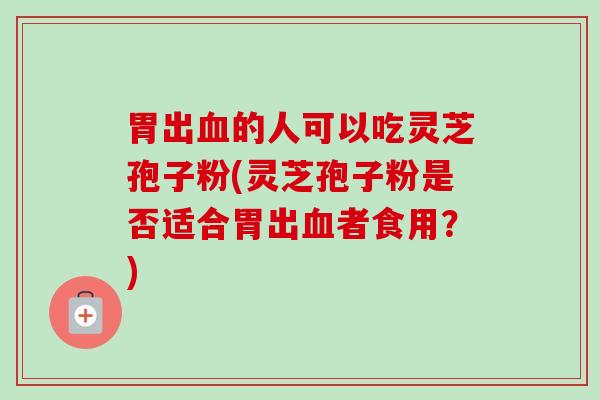 胃出血的人可以吃灵芝孢子粉(灵芝孢子粉是否适合胃出血者食用？)