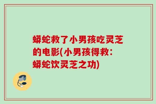 蟒蛇救了小男孩吃灵芝的电影(小男孩得救：蟒蛇饮灵芝之功)