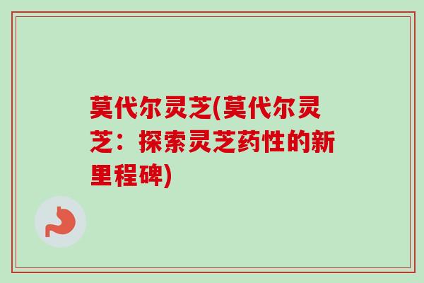 莫代尔灵芝(莫代尔灵芝：探索灵芝药性的新里程碑)