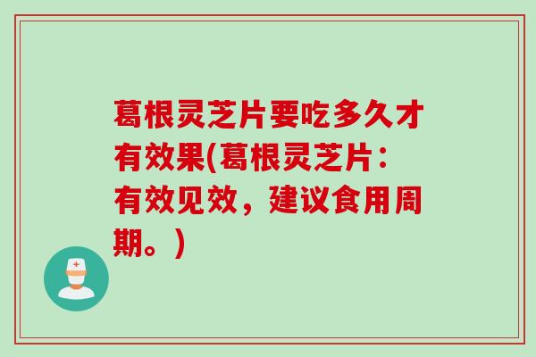 葛根灵芝片要吃多久才有效果(葛根灵芝片:有效见效,建议食用周期。) 葛根灵芝片要吃多久才有效果(葛根灵芝片:有效见效,建议食用周期。)