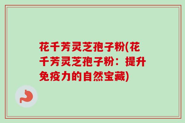 花千芳灵芝孢子粉(花千芳灵芝孢子粉：提升免疫力的自然宝藏)