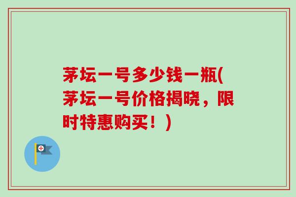 茅坛一号多少钱一瓶(茅坛一号价格揭晓，限时特惠购买！)