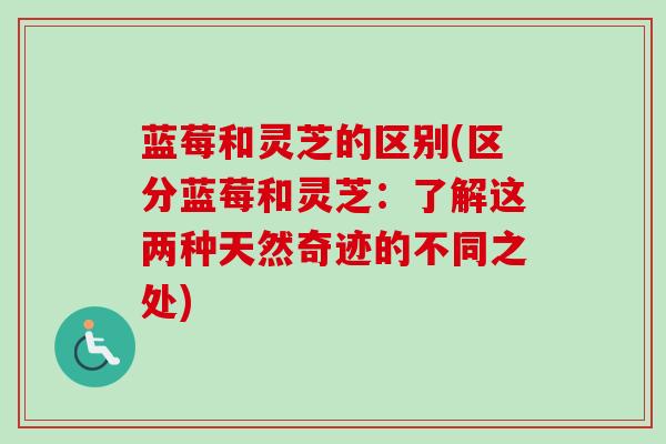 蓝莓和灵芝的区别(区分蓝莓和灵芝：了解这两种天然奇迹的不同之处)