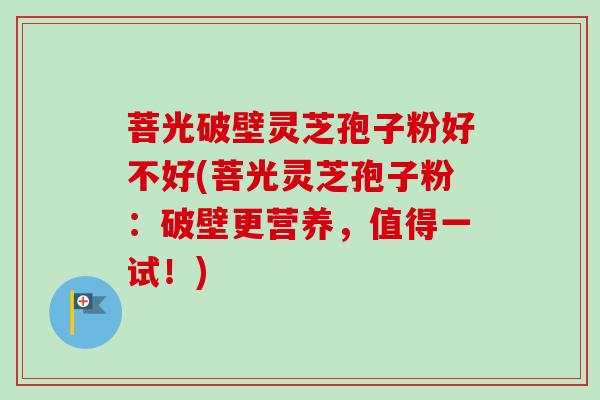 菩光破壁灵芝孢子粉好不好(菩光灵芝孢子粉：破壁更营养，值得一试！)