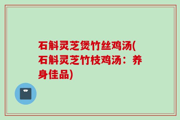 石斛灵芝煲竹丝鸡汤(石斛灵芝竹枝鸡汤：养身佳品)