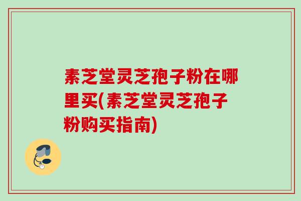素芝堂灵芝孢子粉在哪里买(素芝堂灵芝孢子粉购买指南)
