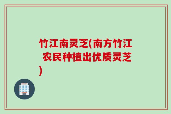 竹江南灵芝(南方竹江 农民种植出优质灵芝)