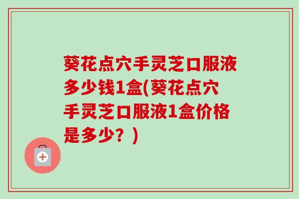 葵花点穴手灵芝口服液多少钱1盒(葵花点穴手灵芝口服液1盒价格是多少?) 葵花点穴手灵芝口服液多少钱1盒(葵花点穴手灵芝口服液1盒价格是多少?)