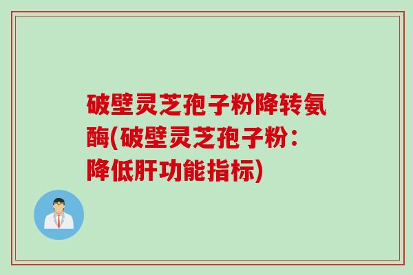 破壁灵芝孢子粉降转氨酶(破壁灵芝孢子粉：降低肝功能指标)