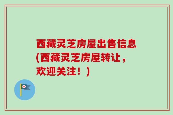 西藏灵芝房屋出售信息(西藏灵芝房屋转让，欢迎关注！)