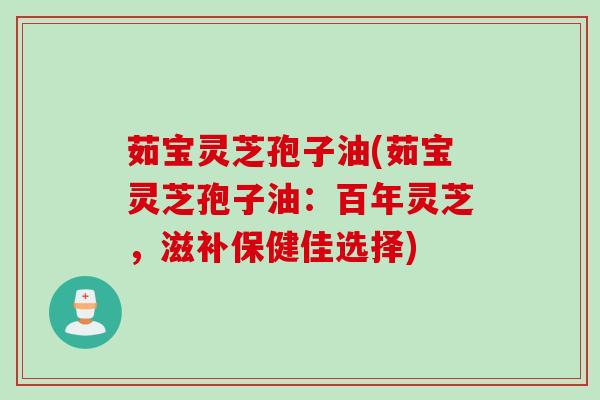 茹宝灵芝孢子油(茹宝灵芝孢子油：百年灵芝，滋补保健佳选择)