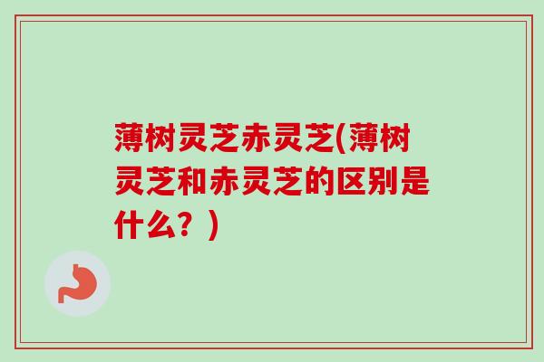 薄树灵芝赤灵芝(薄树灵芝和赤灵芝的区别是什么？)
