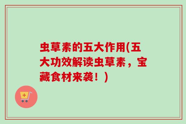 虫草素的五大作用(五大功效解读虫草素,宝藏食材来袭!) 虫草素的五大作用(五大功效解读虫草素,宝藏食材来袭!)