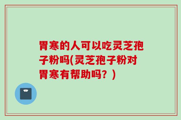 胃寒的人可以吃灵芝孢子粉吗(灵芝孢子粉对胃寒有帮助吗？)