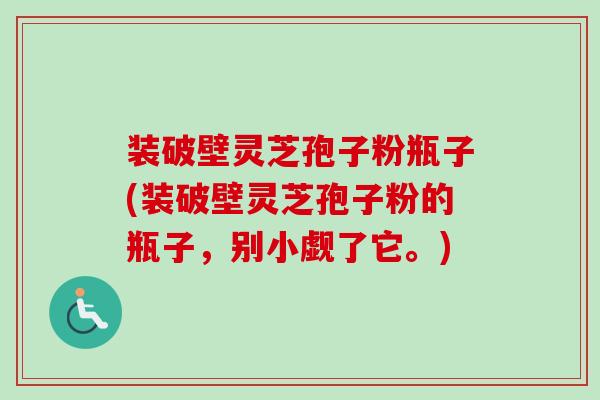 装破壁灵芝孢子粉瓶子(装破壁灵芝孢子粉的瓶子，别小觑了它。)