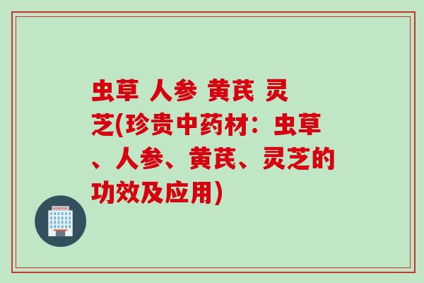 虫草 人参 黄芪 灵芝(珍贵中药材：虫草、人参、黄芪、灵芝的功效及应用)