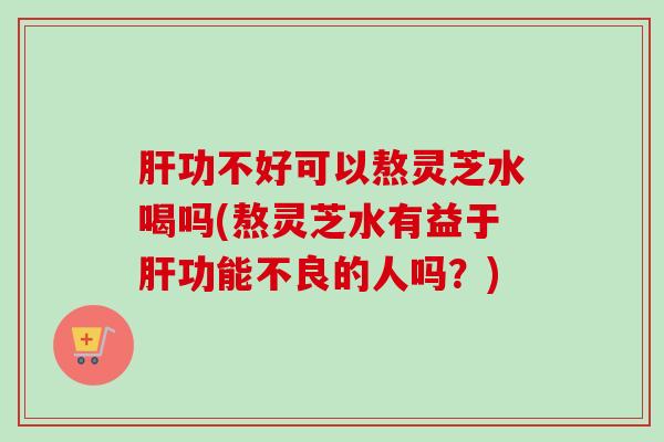 肝功不好可以熬灵芝水喝吗(熬灵芝水有益于肝功能不良的人吗？)