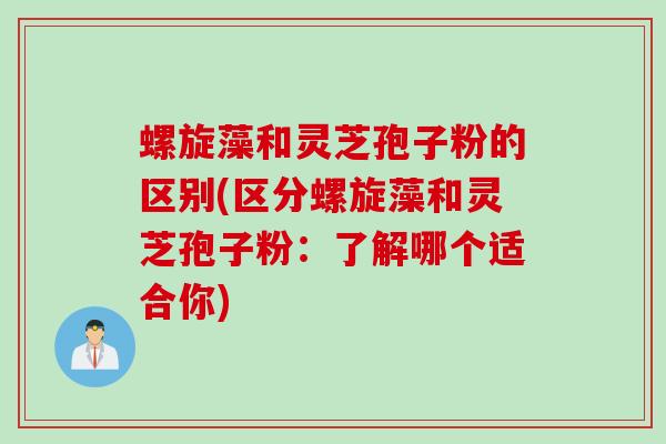 螺旋藻和灵芝孢子粉的区别(区分螺旋藻和灵芝孢子粉:了解哪个适合你) 螺旋藻和灵芝孢子粉的区别(区分螺旋藻和灵芝孢子粉:了解哪个适合你)