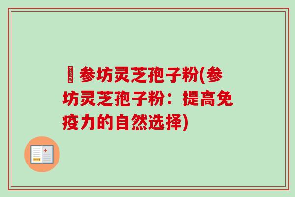 衘参坊灵芝孢子粉(参坊灵芝孢子粉：提高免疫力的自然选择)