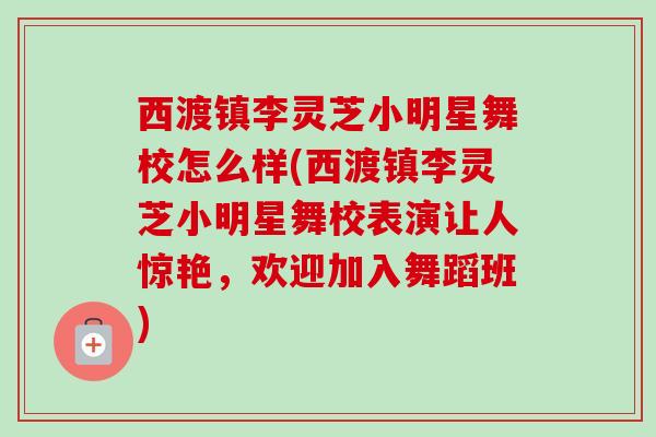 西渡镇李灵芝小明星舞校怎么样(西渡镇李灵芝小明星舞校表演让人惊艳,欢迎加入舞蹈班) 西渡镇李灵芝小明星舞校怎么样(西渡镇李灵芝小明星舞校表演让人惊艳,欢迎加入舞蹈班)