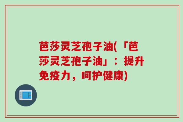 芭莎灵芝孢子油(「芭莎灵芝孢子油」：提升免疫力，呵护健康)