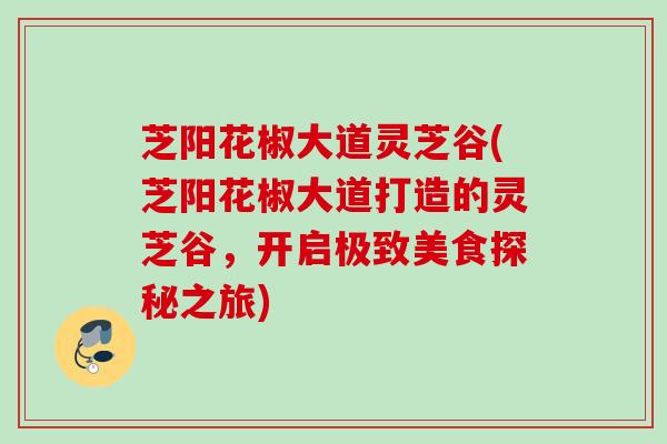 芝阳花椒大道灵芝谷(芝阳花椒大道打造的灵芝谷，开启极致美食探秘之旅)