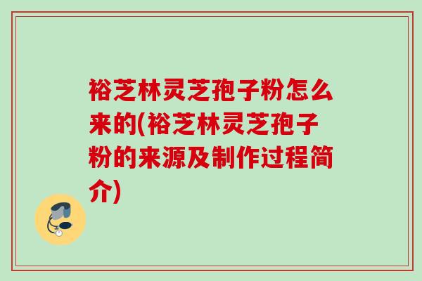 裕芝林灵芝孢子粉怎么来的(裕芝林灵芝孢子粉的来源及制作过程简介)