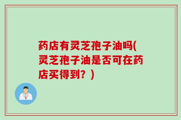 药店有灵芝孢子油吗(灵芝孢子油是否可在药店买得到？)