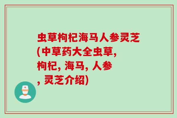 虫草枸杞海马人参灵芝(中草药大全虫草, 枸杞, 海马, 人参, 灵芝介绍)