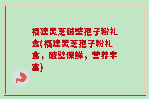 福建灵芝破壁孢子粉礼盒(福建灵芝孢子粉礼盒，破壁保鲜，营养丰富)