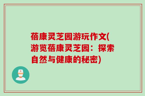 蓓康灵芝园游玩作文(游览蓓康灵芝园：探索自然与健康的秘密)