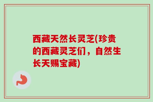 西藏天然长灵芝(珍贵的西藏灵芝们，自然生长天赐宝藏)