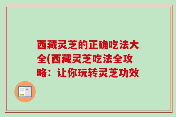 西藏灵芝的正确吃法大全(西藏灵芝吃法全攻略：让你玩转灵芝功效