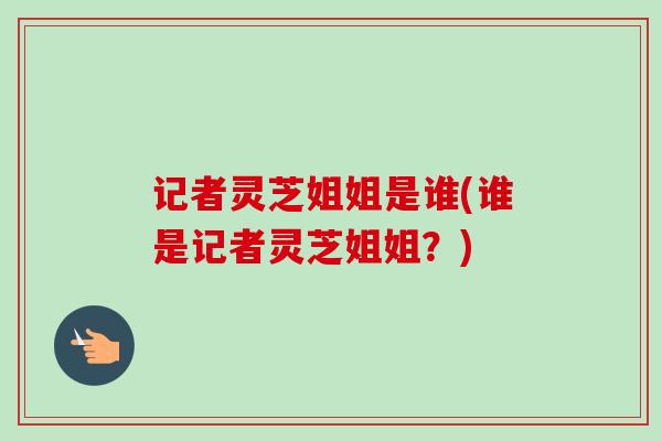 记者灵芝姐姐是谁(谁是记者灵芝姐姐？)