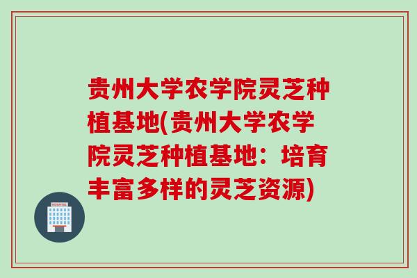 贵州大学农学院灵芝种植基地(贵州大学农学院灵芝种植基地：培育丰富多样的灵芝资源)