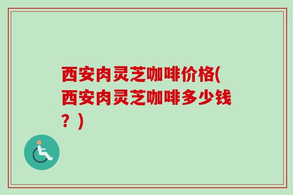 西安肉灵芝咖啡价格(西安肉灵芝咖啡多少钱?) 西安肉灵芝咖啡价格(西安肉灵芝咖啡多少钱?)