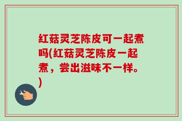 红菇灵芝陈皮可一起煮吗(红菇灵芝陈皮一起煮，尝出滋味不一样。)