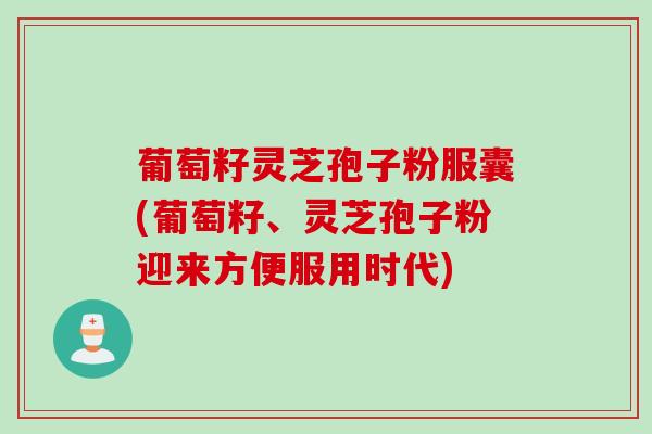 葡萄籽灵芝孢子粉服囊(葡萄籽、灵芝孢子粉迎来方便服用时代)