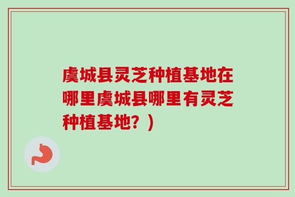 虞城县灵芝种植基地在哪里虞城县哪里有灵芝种植基地？)