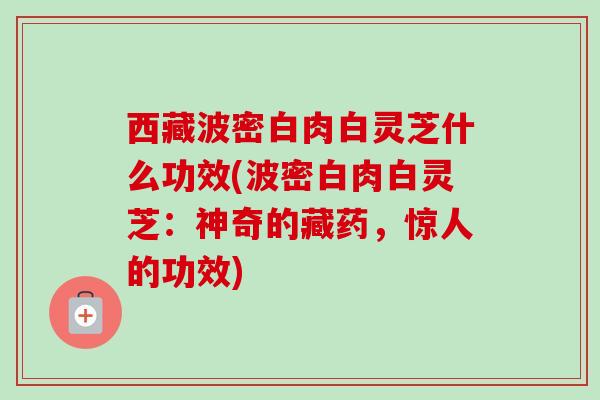 西藏波密白肉白灵芝什么功效(波密白肉白灵芝：神奇的藏药，惊人的功效)